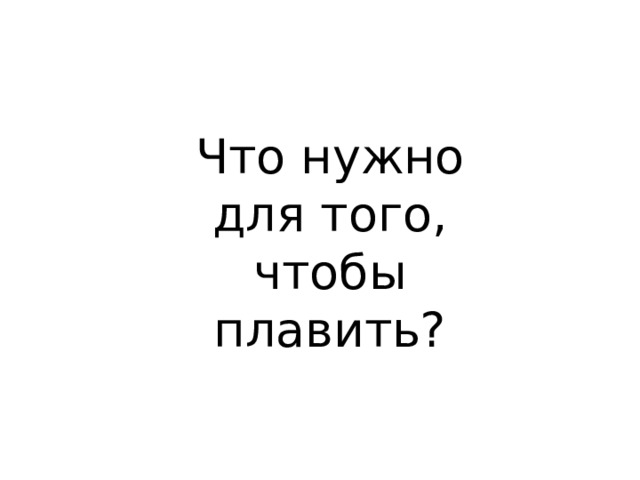 Что нужно для того, чтобы плавить? 