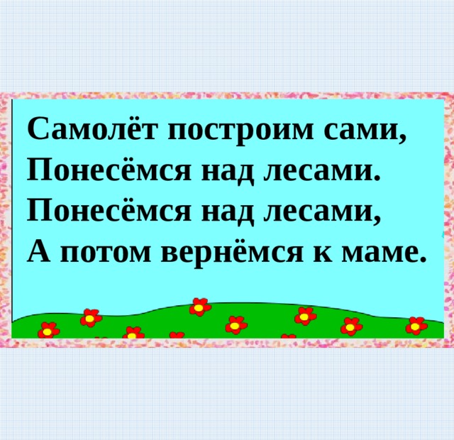 Самолёт построим сами, Понесёмся над лесами. Понесёмся над лесами, А потом вернёмся к маме. 