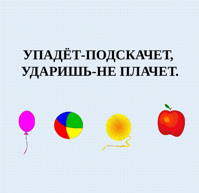 УПАДЁТ-ПОДСКАЧЕТ, УДАРИШЬ-НЕ ПЛАЧЕТ. 