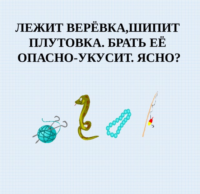 ЛЕЖИТ ВЕРЁВКА,ШИПИТ ПЛУТОВКА. БРАТЬ ЕЁ ОПАСНО-УКУСИТ. ЯСНО? 