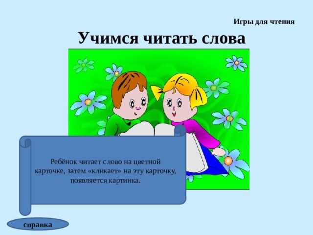 Игры для чтения Учимся читать слова Ребёнок читает слово на цветной карточке, затем «кликает» на эту карточку, появляется картинка. справка 