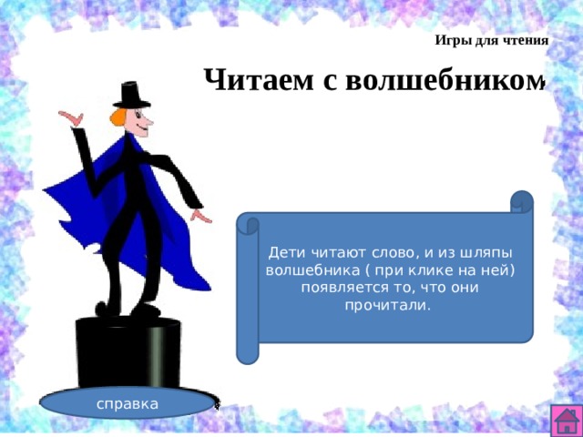 Игры для чтения Читаем с волшебником Дети читают слово, и из шляпы волшебника ( при клике на ней) появляется то, что они прочитали. справка 