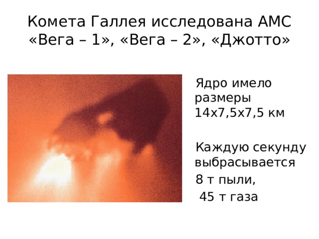 Комета Галлея исследована АМС «Вега – 1», «Вега – 2», «Джотто» Ядро имело размеры 14х7,5х7,5 км Каждую секунду выбрасывается 8 т пыли,  45 т газа 