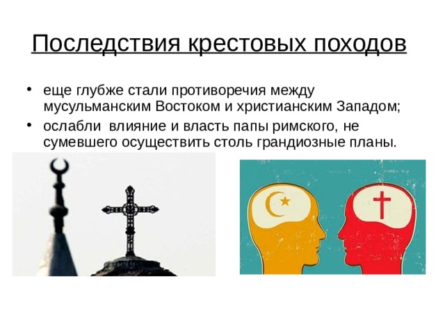 Последствия крестовых походов  еще глубже стали противоречия между мусульманским Востоком и христианским Западом; ослабли влияние и власть папы римского, не сумевшего осуществить столь грандиозные планы. 