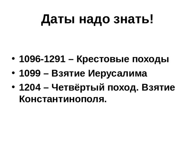 Даты надо знать! 1096-1291 – Крестовые походы 1099 – Взятие Иерусалима 1204 – Четвёртый поход. Взятие Константинополя.  