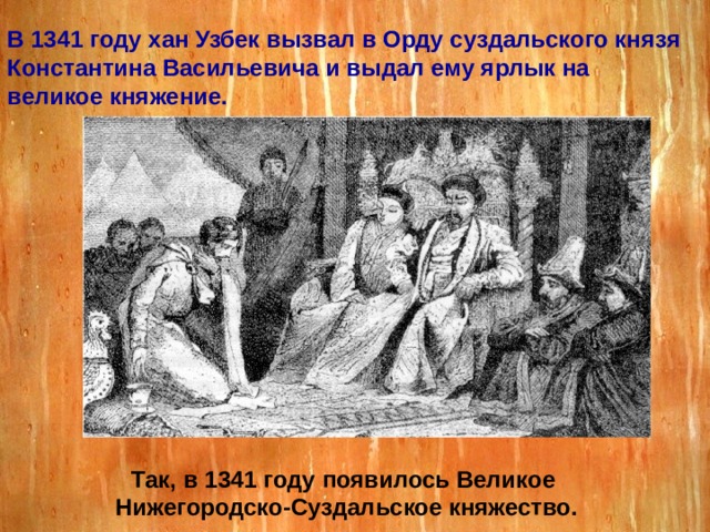 В 1341 году хан Узбек вызвал в Орду суздальского князя Константина Васильевича и выдал ему ярлык на великое княжение. Так, в 1341 году появилось Великое Нижегородско-Суздальское княжество. 