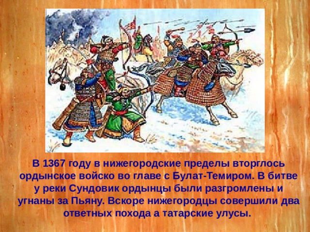 В 1367 году в нижегородские пределы вторглось ордынское войско во главе с Булат-Темиром. В битве у реки Сундовик ордынцы были разгромлены и угнаны за Пьяну. Вскоре нижегородцы совершили два ответных похода а татарские улусы. 
