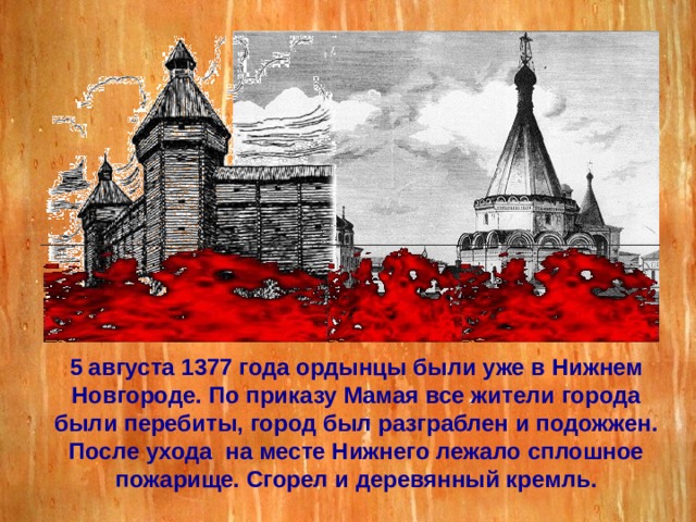 5 августа 1377 года ордынцы были уже в Нижнем Новгороде. По приказу Мамая все жители города были перебиты, город был разграблен и подожжен. После ухода на месте Нижнего лежало сплошное пожарище. Сгорел и деревянный кремль. 