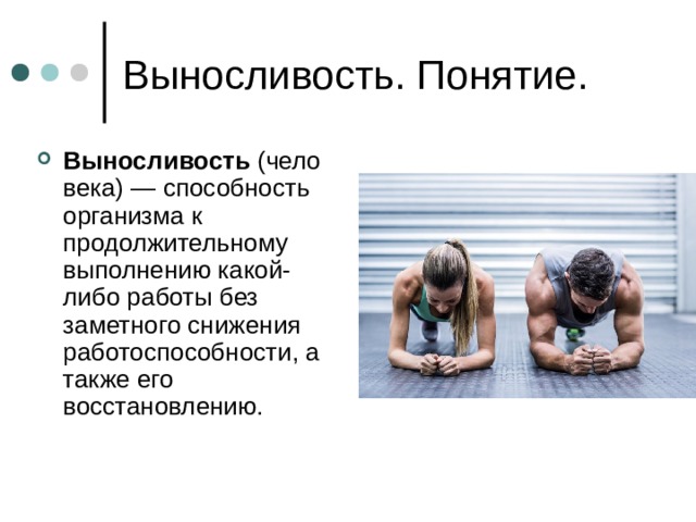 Выносливость  (человека) — способность организма к продолжительному выполнению какой-либо работы без заметного снижения работоспособности, а также его восстановлению. 