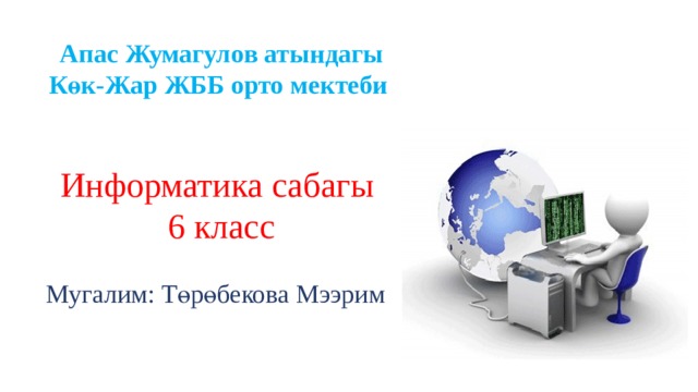 Апас Жумагулов атындагы Көк-Жар ЖББ орто мектеби   Информатика сабагы 6 класс  Мугалим: Төрөбекова Мээрим 