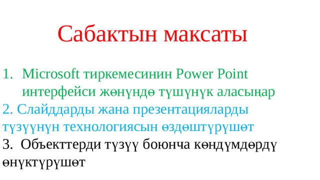 Сабактын максаты Microsoft тиркемесинин Power Point интерфейси жөнүндө түшүнүк аласыңар 2. Слайддарды жана презентацияларды түзүүнүн технологиясын өздөштүрүшөт 3. Объекттерди түзүү боюнча көндүмдөрдү өнүктүрүшөт 
