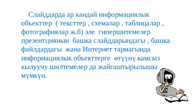  Слайддарда ар кандай информациялык объекттер ( тексттер , схемалар , таблицалар , фотографиялар ж.б) эле гипершитемелер презентциянын башка слайддарындагы , башка файлдардагы жана Интернет тармагында информациялык объекттерге өтүүнү камсыз кылуучу шилтемелер да жайгаштырылышы мүмкүн. 