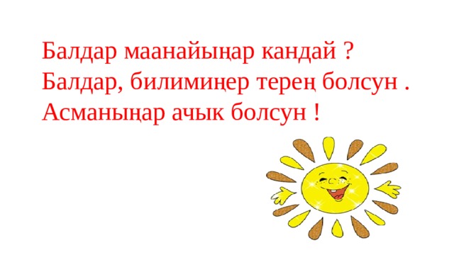 Балдар маанайыңар кандай ? Балдар, билимиңер терең болсун . Асманыңар ачык болсун !  