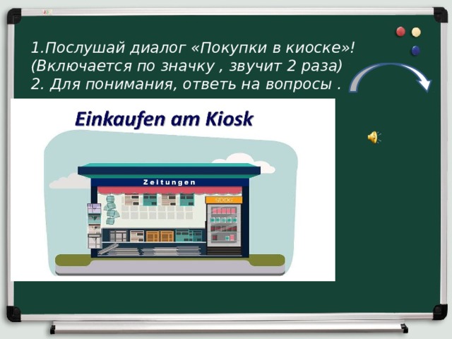 1.Послушай диалог «Покупки в киоске»! (Включается по значку , звучит 2 раза) 2. Для понимания, ответь на вопросы . 