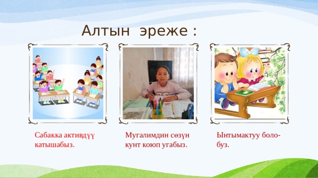 Алтын эреже : Сабакка активдүү катышабыз. Мугалимдин сөзүн кунт коюп угабыз. Ынтымактуу боло-буз. 