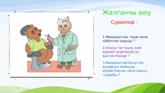 Жалганчы аюу    Суроолор : 1.Мамалактын тиши эмне себептен ооруду ? 2.Апасы таттууну ким уурдап жүргөндүгүн кантип билди ? 3.Мамалактай болуп өз кунөөсүн мойнуна албай,энесин капа кылуу туурабы ? 