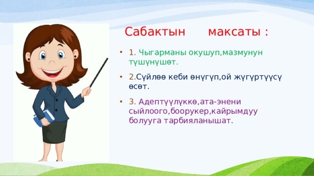  Сабактын максаты : 1. Чыгарманы окушуп,мазмунун түшүнүшөт. 2. Сүйлөө кеби өнүгүп,ой жүгүртүүсү өсөт. 3. Адептүүлүккө,ата-энени сыйлоого,боорукер,кайрымдуу болууга тарбияланышат. 
