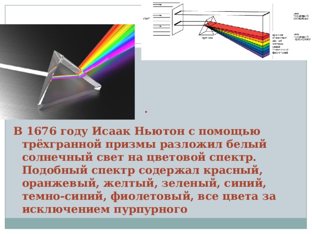 .  В 1676 году Исаак Ньютон с помощью трёхгранной призмы разложил белый солнечный свет на цветовой спектр. Подобный спектр содержал красный, оранжевый, желтый, зеленый, синий, темно-синий, фиолетовый, все цвета за исключением пурпурного 