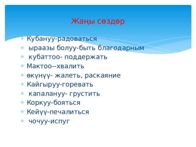 Жаңы сөздөр Кубануу-радоваться  ыраазы болуу-быть благодарным  кубаттоо- поддержать Мактоо--хвалить өкүнүү- жалеть, раскаяние Кайгыруу-горевать  капалануу- грустить Коркуу-бояться Кейүү-печалиться  чочуу-испуг 
