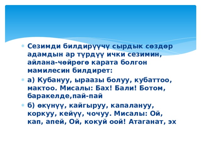 Cезимди билдирүүчү сырдык сөздөр адамдын ар түрдүү ички сезимин, айлана-чөйрөгө карата болгон мамилесин билдирет: а)  Кубануу, ыраазы болуу, кубаттоо, мактоо. Мисалы: Бах! Бали! Ботом, баракелде,пай-пай б)  өкүнүү, кайгыруу, капалануу, коркуу, кейүү, чочуу. Мисалы: Ой, кап, апей, Ой, кокуй оой! Атаганат, эх 
