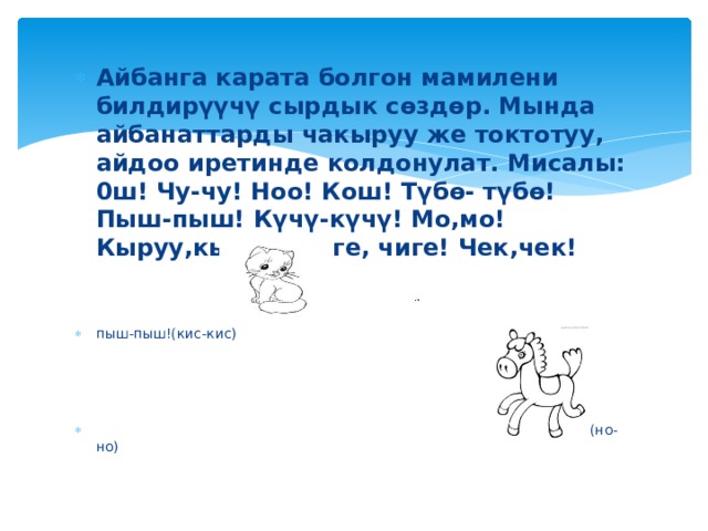 Айбанга карата болгон мамилени билдирүүчү сырдык сөздөр. Мында айбанаттарды чакыруу же токтотуу, айдоо иретинде колдонулат. Мисалы: 0ш! Чу-чу! Ноо! Кош! Түбө- түбө! Пыш-пыш! Күчү-күчү! Мо,мо! Кыруу,кыруу! Чиге, чиге! Чек,чек!   пыш-пыш!(кис-кис)  Чу-чу!(но-но) 