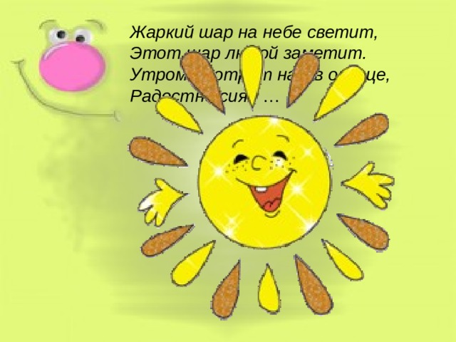 Жаркий шар на небе светит, Этот шар любой заметит. Утром смотрит нам в оконце, Радостно сияя …