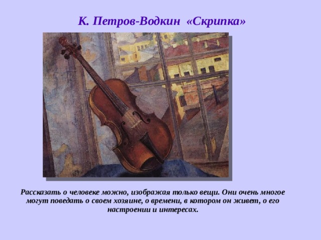 К. Петров-Водкин «Скрипка» Рассказать о человеке можно, изображая только вещи. Они очень многое могут поведать о своем хозяине, о времени, в котором он живет, о его настроении и интересах.  