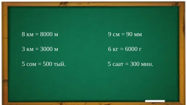 8 км = 8000 м 9 см = 90 мм 3 км = 3000 м 6 кг = 6000 г 5 сом = 500 тый. 5 саат = 300 мин. 