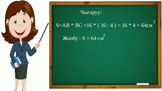  Чыгаруу:  S=AB * BC =16 * ( 16 : 4 ) = 16 * 4 = 64см  Жообу : S = 64 см 2 2 