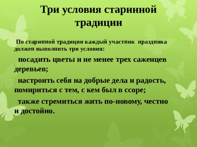 Три условия старинной традиции  По старинной традиции каждый участник праздника должен выполнить три условия:  посадить цветы и не менее трех саженцев деревьев;  настроить себя на добрые дела и радость, помириться с тем, с кем был в ссоре;  также стремиться жить по-новому, честно и достойно.    