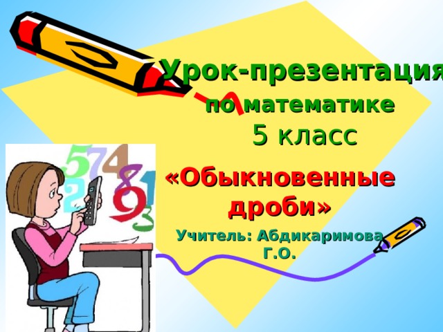 Урок-презентация  по математике   5 класс   «Обыкновенные дроби» Учитель: Абдикаримова Г.О.     