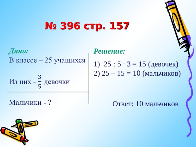 № 396 стр. 157 Решение:  1) 25 : 5 · 3 = 15 (девочек) 2) 25 – 15 = 10 (мальчиков)  Ответ: 10 мальчиков 