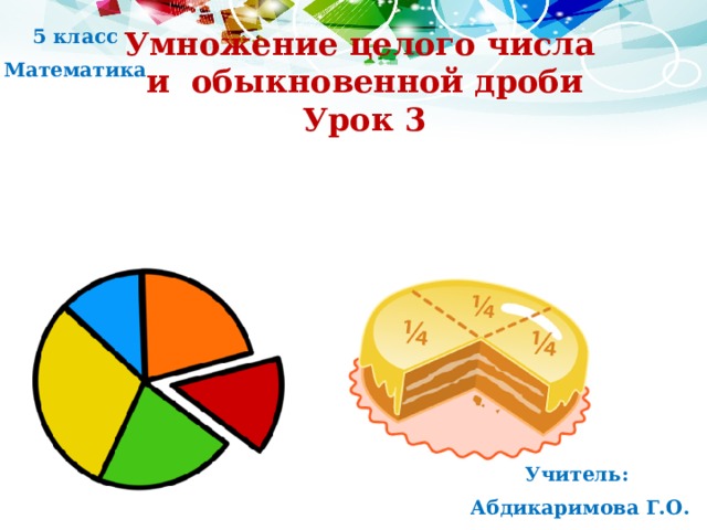 Умножение целого числа 5 класс и обыкновенной дроби Математика Урок 3 Учитель: Абдикаримова Г.О. 