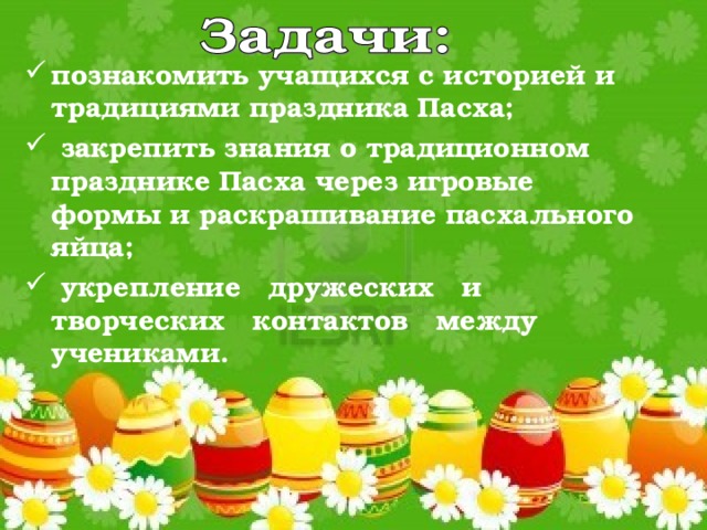 познакомить учащихся с историей и традициями праздника Пасха;  закрепить знания о традиционном празднике Пасха через игровые формы и раскрашивание пасхального яйца;  укрепление дружеских и творческих контактов между учениками.   