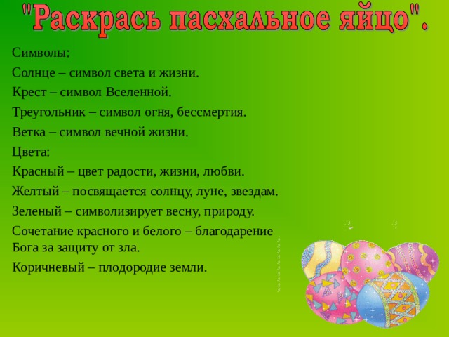 Символы: Солнце – символ света и жизни. Крест – символ Вселенной. Треугольник – символ огня, бессмертия. Ветка – символ вечной жизни. Цвета: Красный – цвет радости, жизни, любви. Желтый – посвящается солнцу, луне, звездам. Зеленый – символизирует весну, природу. Сочетание красного и белого – благодарение Бога за защиту от зла. Коричневый – плодородие земли. 