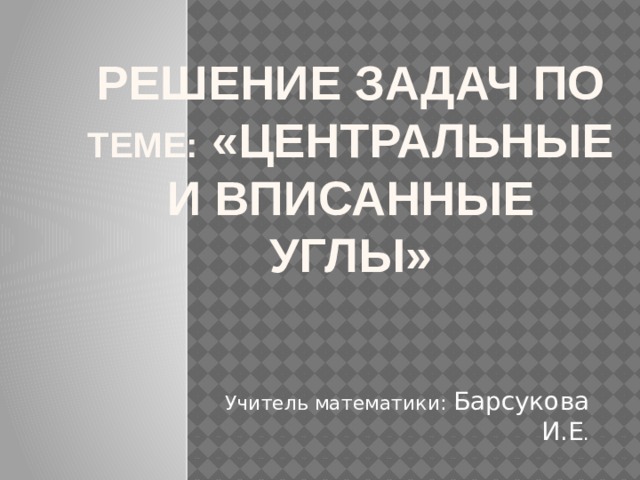 Решение задач по теме: «Центральные и вписанные углы» Учитель математики: Барсукова И.Е . 