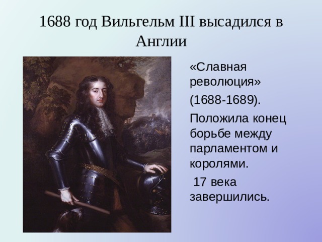 1688 год Вильгельм III высадился в Англии «Славная революция» (1688-1689). Положила конец борьбе между парламентом и королями.  17 века завершились. 