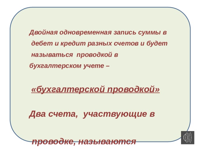  Двойная одновременная запись суммы в  дебет и кредит разных счетов и будет  называться проводкой в бухгалтерском учете –   «бухгалтерской проводкой»  Два счета, участвующие в   проводке, называются  Корреспондирующими.   