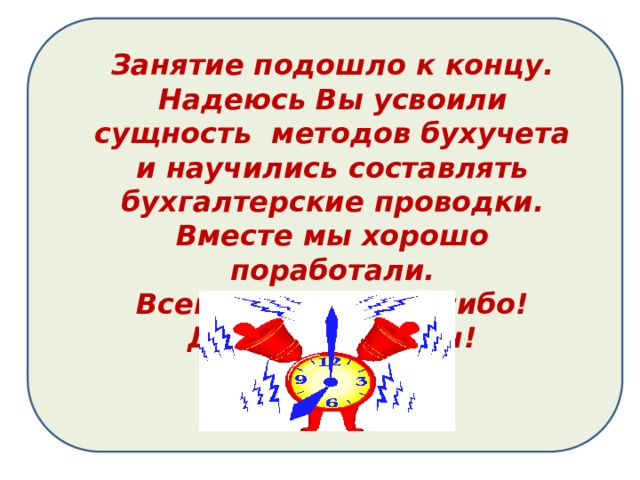 Занятие подошло к концу. Надеюсь Вы усвоили сущность методов бухучета и научились составлять бухгалтерские проводки. Вместе мы хорошо поработали. Всем большое спасибо! До новых встреч! 