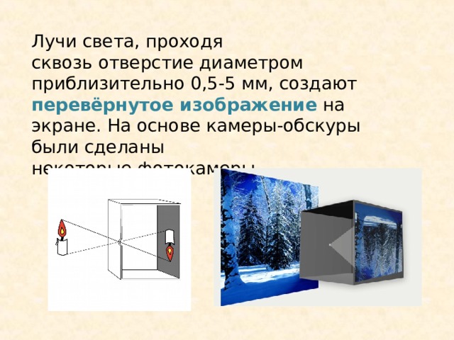 Лучи света, проходя сквозь отверстие диаметром приблизительно 0,5-5 мм, создают перевёрнутое изображение  на экране. На основе камеры-обскуры были сделаны некоторые фотокамеры. 