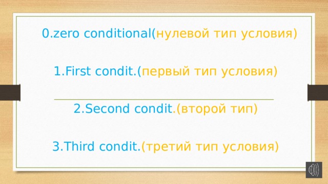  0.zero conditional( нулевой тип условия) 1.First condit.( первый тип условия) 2.Second condit .(второй тип) 3.Third condit. (третий тип условия) 