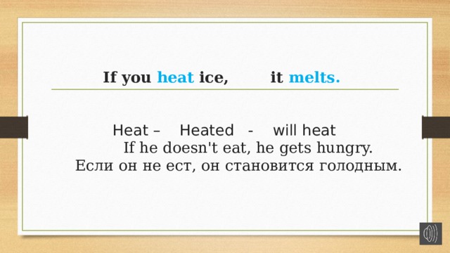 If you   heat  ice, it  melts.      Heat – Heated - will heat   If he doesn't eat, he gets hungry.    Если он не ест, он становится голодным.    