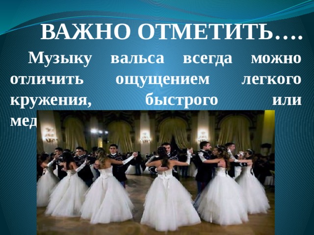 ВАЖНО ОТМЕТИТЬ….  Музыку вальса всегда можно отличить ощущением легкого кружения, быстрого или медленного . 