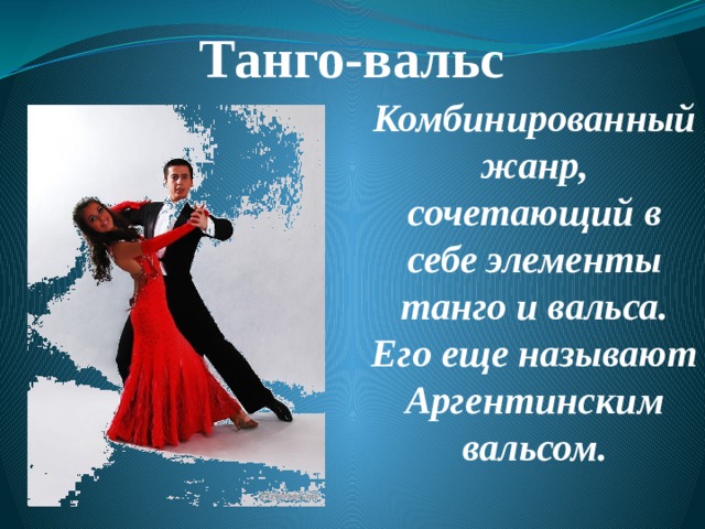 Танго-вальс Комбинированный жанр, сочетающий в себе элементы танго и вальса. Его еще называют Аргентинским вальсом. 
