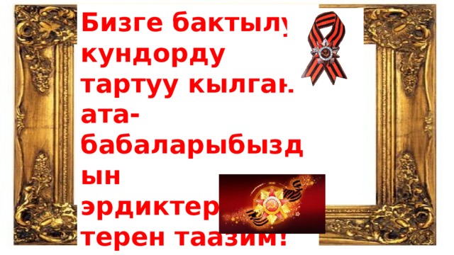 Бизге бактылуу кундорду тартуу кылган ата-бабаларыбыздын эрдиктерине терен таазим! 