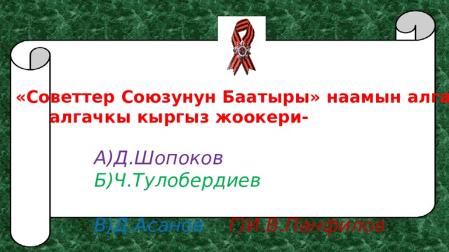 «Советтер Союзунун Баатыры» наамын алган   алгачкы кыргыз жоокери- А)Д.Шопоков  Б)Ч.Тулобердиев  В)Д.Асанов   Г)И.В.Панфилов 