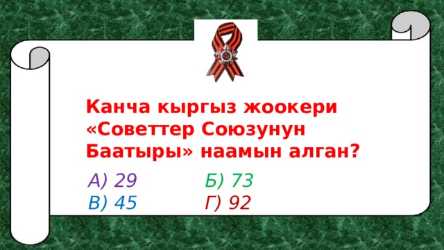 Канча кыргыз жоокери «Советтер Союзунун Баатыры» наамын алган? А) 29      Б) 73 В) 45      Г) 92 