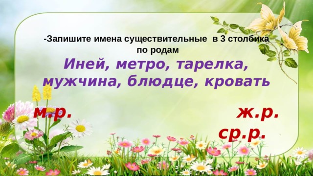 -Запишите имена существительные в 3 столбика  по родам Иней, метро, тарелка, мужчина, блюдце, кровать  м.р.  ж.р.  ср.р. 