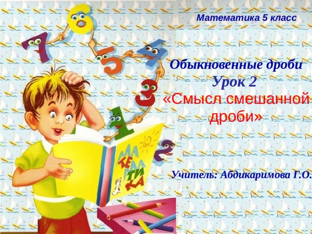 Математика 5 класс Обыкновенные дроби  Урок 2  «Смысл смешанной дроби»   Учитель: Абдикаримова Г.О.  