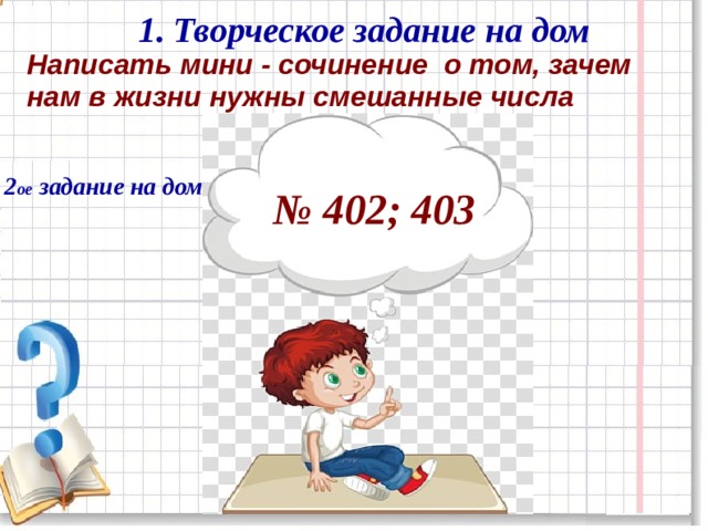 1. Творческое задание на дом Написать мини - сочинение о том, зачем нам в жизни нужны смешанные числа  2 ое задание на дом № 402; 403 